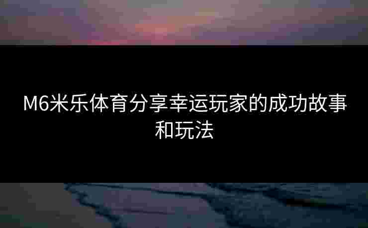 M6米乐体育分享幸运玩家的成功故事和玩法