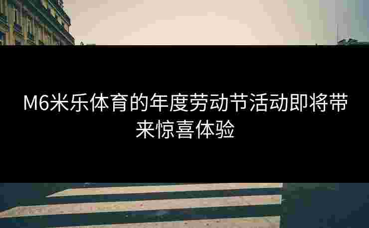 M6米乐体育的年度劳动节活动即将带来惊喜体验