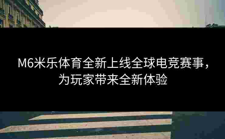 M6米乐体育全新上线全球电竞赛事，为玩家带来全新体验