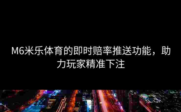 M6米乐体育的即时赔率推送功能，助力玩家精准下注