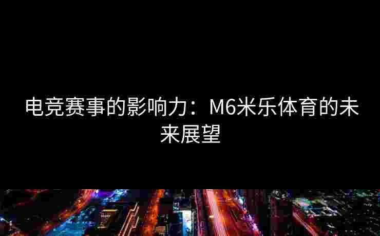 电竞赛事的影响力：M6米乐体育的未来展望