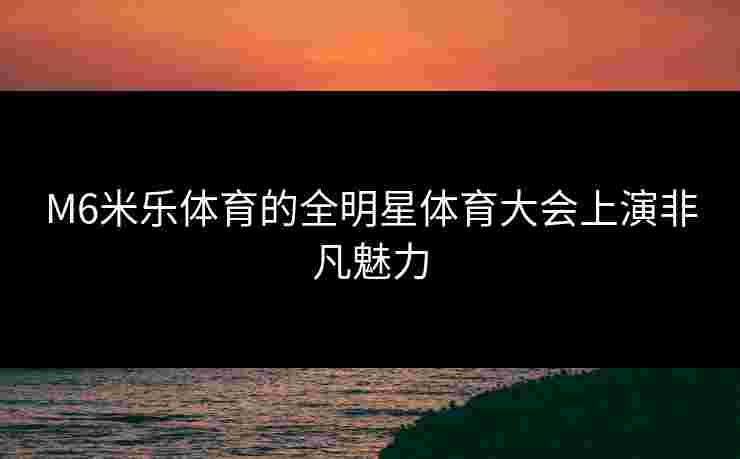M6米乐体育的全明星体育大会上演非凡魅力