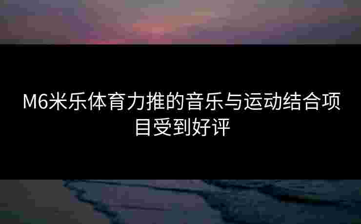 M6米乐体育力推的音乐与运动结合项目受到好评