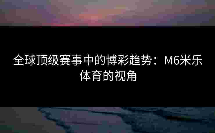 全球顶级赛事中的博彩趋势：M6米乐体育的视角