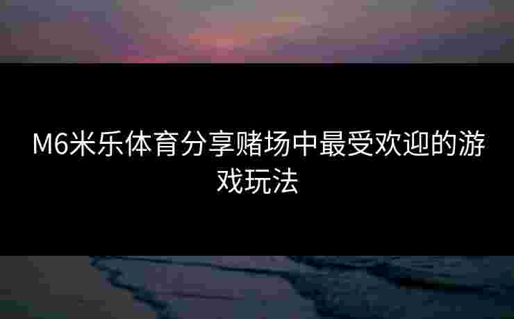 M6米乐体育分享赌场中最受欢迎的游戏玩法