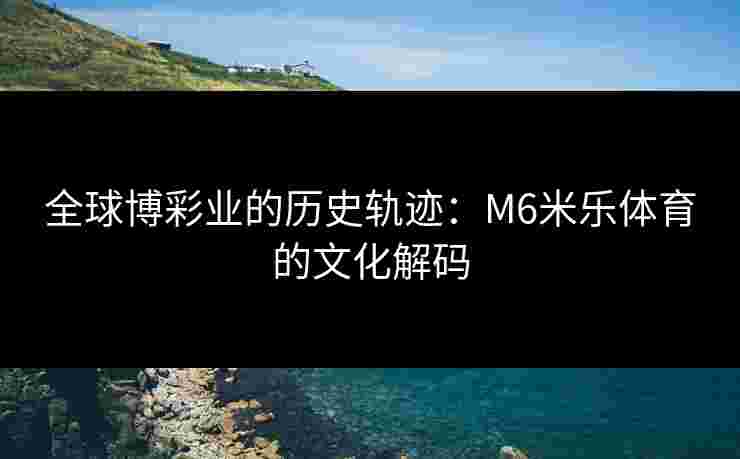 全球博彩业的历史轨迹：M6米乐体育的文化解码