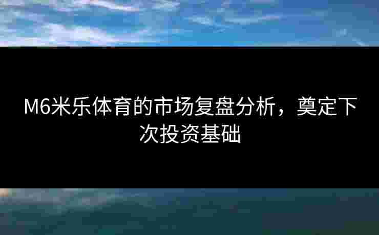 M6米乐体育的市场复盘分析，奠定下次投资基础