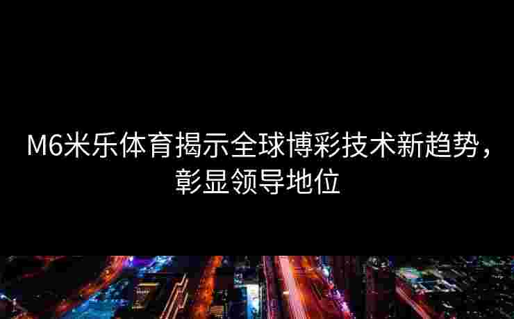 M6米乐体育揭示全球博彩技术新趋势，彰显领导地位