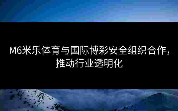 M6米乐体育与国际博彩安全组织合作，推动行业透明化