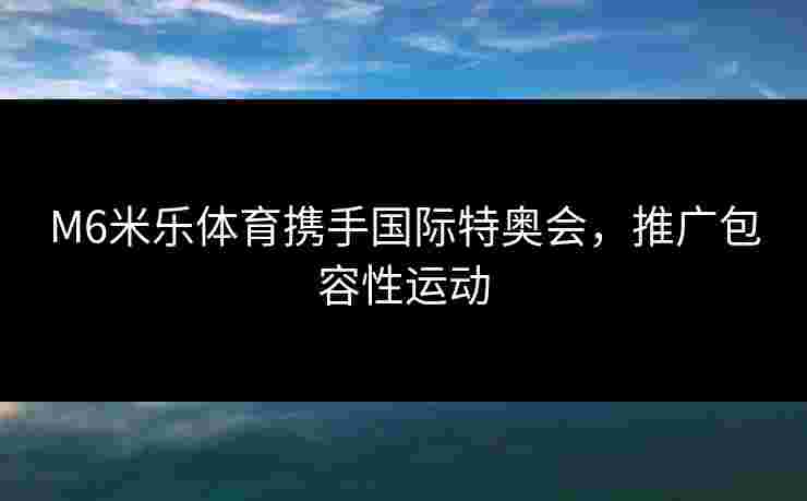 M6米乐体育携手国际特奥会，推广包容性运动