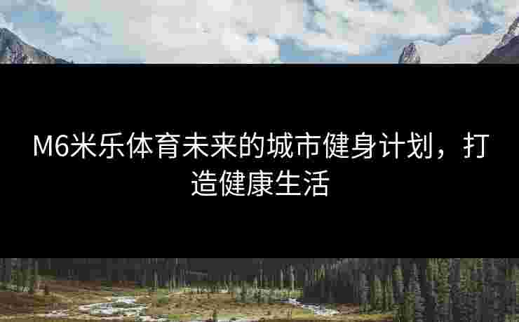 M6米乐体育未来的城市健身计划，打造健康生活