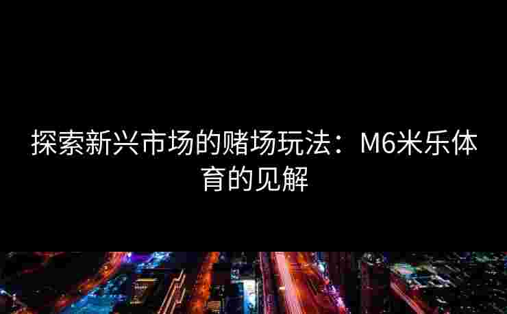 探索新兴市场的赌场玩法：M6米乐体育的见解