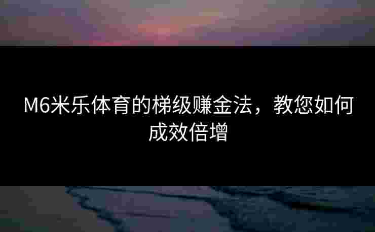 M6米乐体育的梯级赚金法，教您如何成效倍增