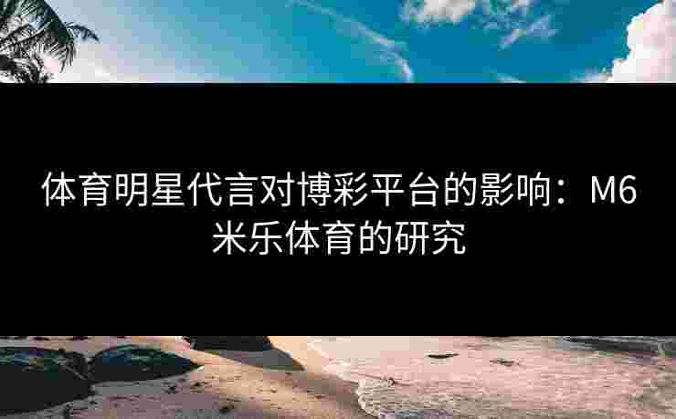 体育明星代言对博彩平台的影响：M6米乐体育的研究