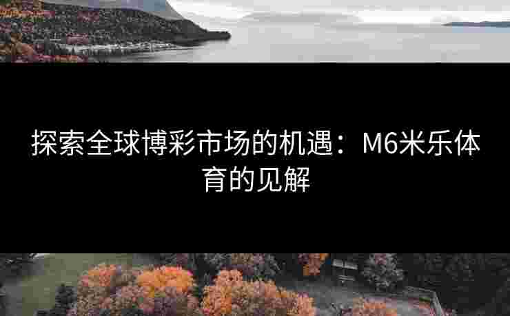 探索全球博彩市场的机遇：M6米乐体育的见解