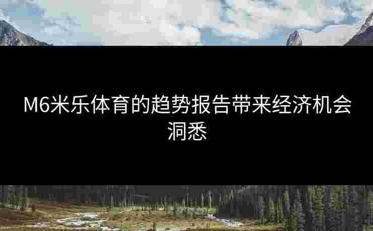 M6米乐体育的趋势报告带来经济机会洞悉 M6米乐体育的趋势报告带来经济机会洞悉