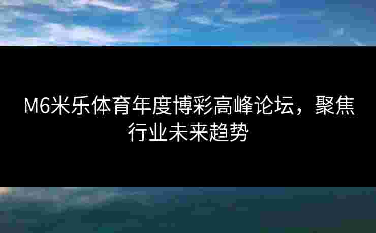M6米乐体育年度博彩高峰论坛，聚焦行业未来趋势