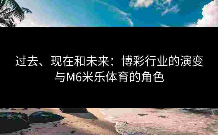 过去、现在和未来：博彩行业的演变与M6米乐体育的角色