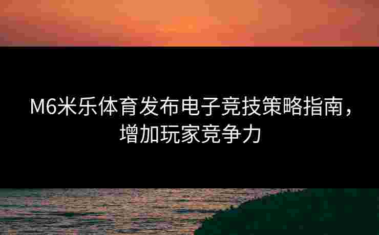 M6米乐体育发布电子竞技策略指南,增加玩家竞争力 M6米乐体育发布电子竞技策略指南,增加玩家竞争力