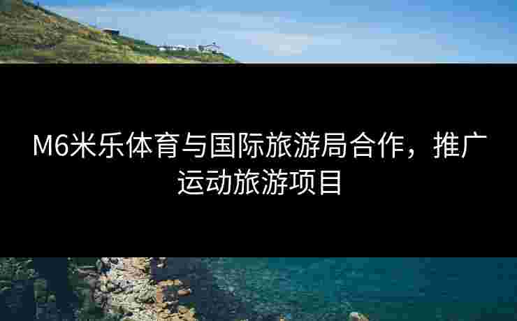M6米乐体育与国际旅游局合作，推广运动旅游项目