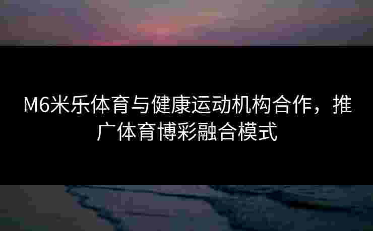 M6米乐体育与健康运动机构合作，推广体育博彩融合模式