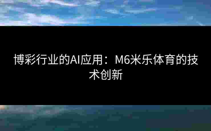 博彩行业的AI应用：M6米乐体育的技术创新