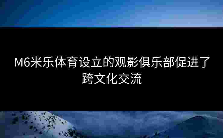 M6米乐体育设立的观影俱乐部促进了跨文化交流