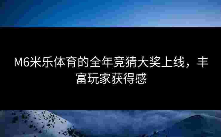 M6米乐体育的全年竞猜大奖上线，丰富玩家获得感