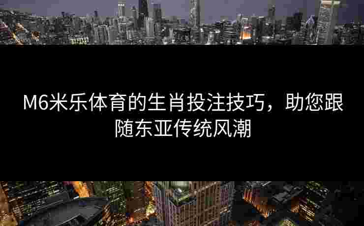 M6米乐体育的生肖投注技巧，助您跟随东亚传统风潮