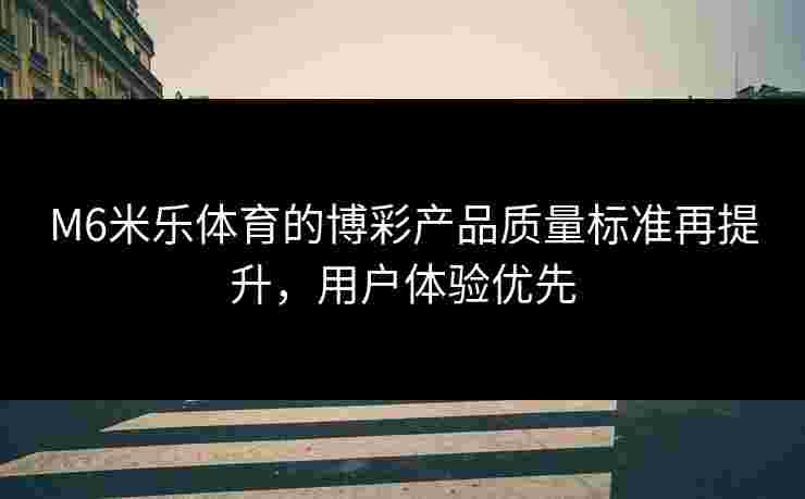 M6米乐体育的博彩产品质量标准再提升，用户体验优先