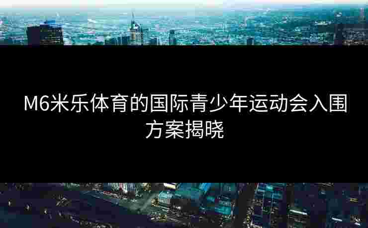 M6米乐体育的国际青少年运动会入围方案揭晓 M6米乐体育的国际青少年运动会入围方案揭晓