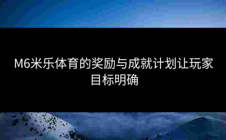 M6米乐体育的奖励与成就计划让玩家目标明确