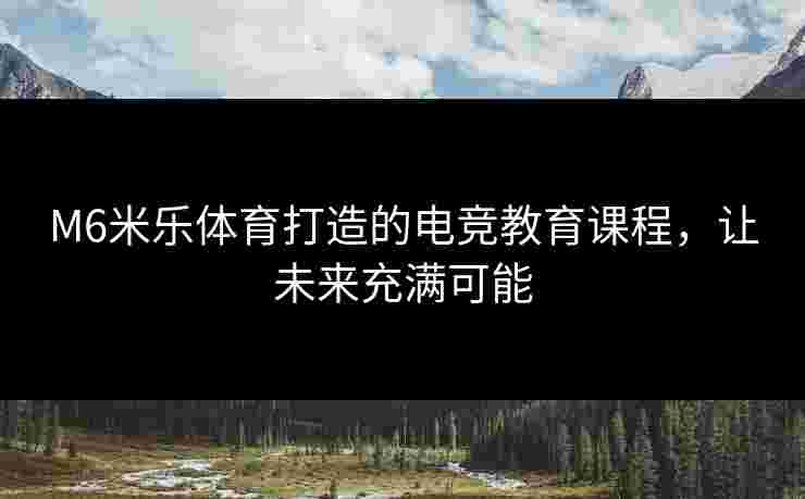 M6米乐体育打造的电竞教育课程，让未来充满可能