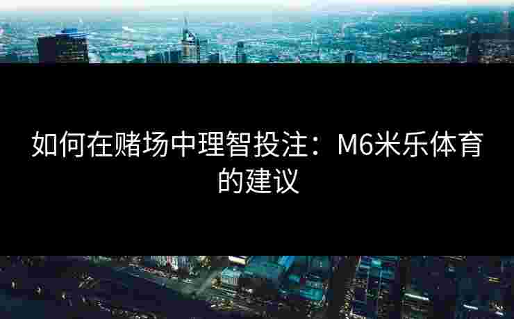 如何在赌场中理智投注：M6米乐体育的建议
