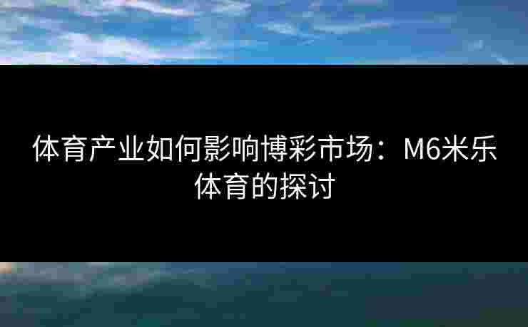 体育产业如何影响博彩市场：M6米乐体育的探讨