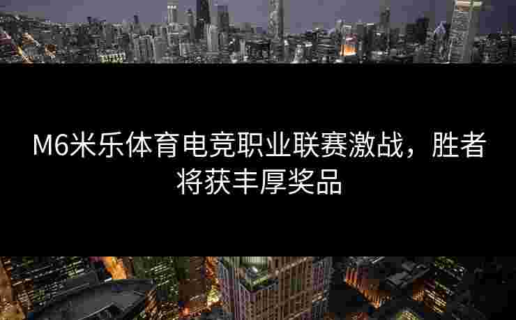 M6米乐体育电竞职业联赛激战，胜者将获丰厚奖品