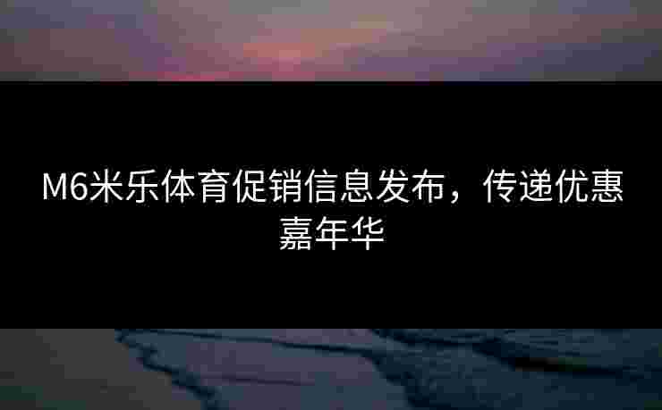 M6米乐体育促销信息发布，传递优惠嘉年华