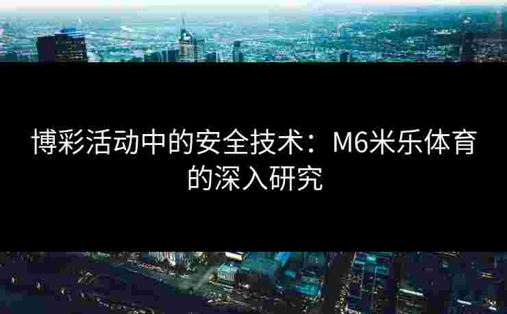 博彩活动中的安全技术：M6米乐体育的深入研究