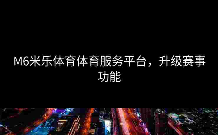 M6米乐体育体育服务平台，升级赛事功能