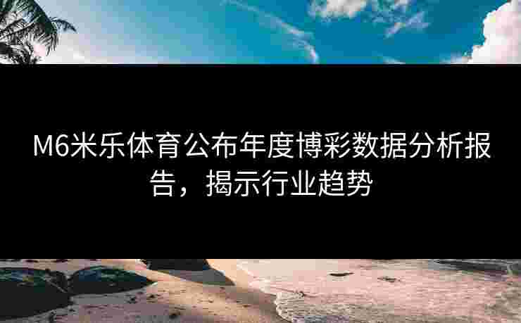 M6米乐体育公布年度博彩数据分析报告，揭示行业趋势