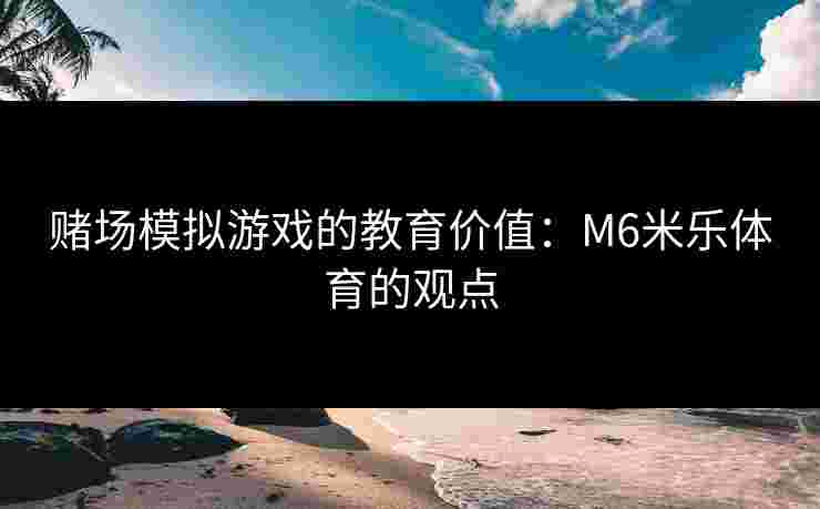 赌场模拟游戏的教育价值：M6米乐体育的观点