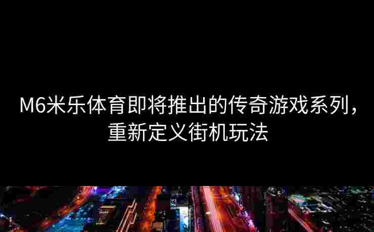 M6米乐体育即将推出的传奇游戏系列，重新定义街机玩法