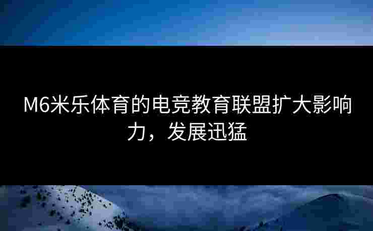 M6米乐体育的电竞教育联盟扩大影响力，发展迅猛