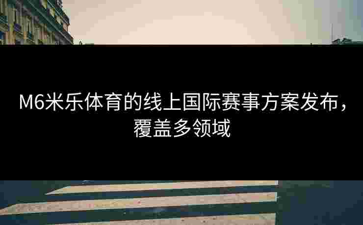 M6米乐体育的线上国际赛事方案发布，覆盖多领域