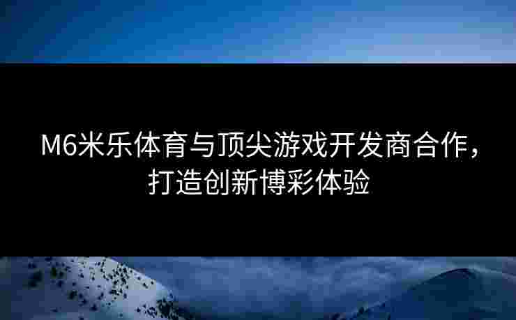 M6米乐体育与顶尖游戏开发商合作，打造创新博彩体验