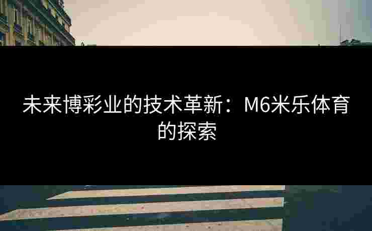 未来博彩业的技术革新：M6米乐体育的探索