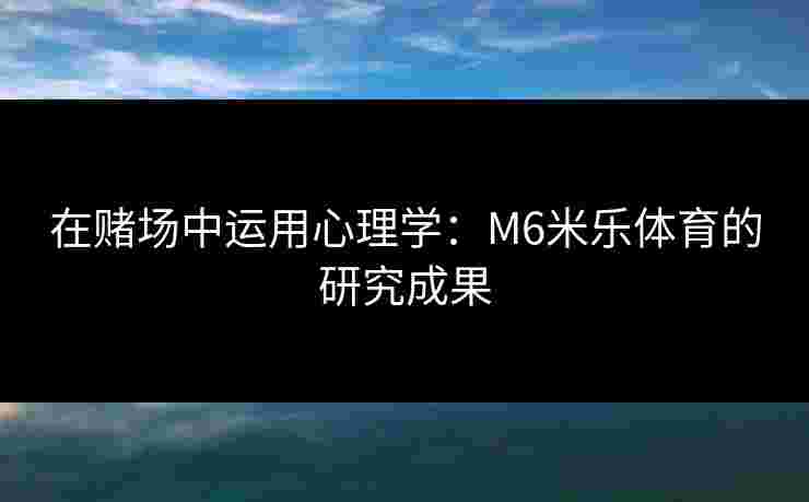 在赌场中运用心理学：M6米乐体育的研究成果