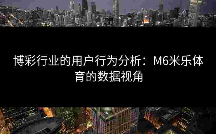 博彩行业的用户行为分析：M6米乐体育的数据视角