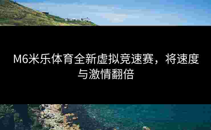 M6米乐体育全新虚拟竞速赛，将速度与激情翻倍