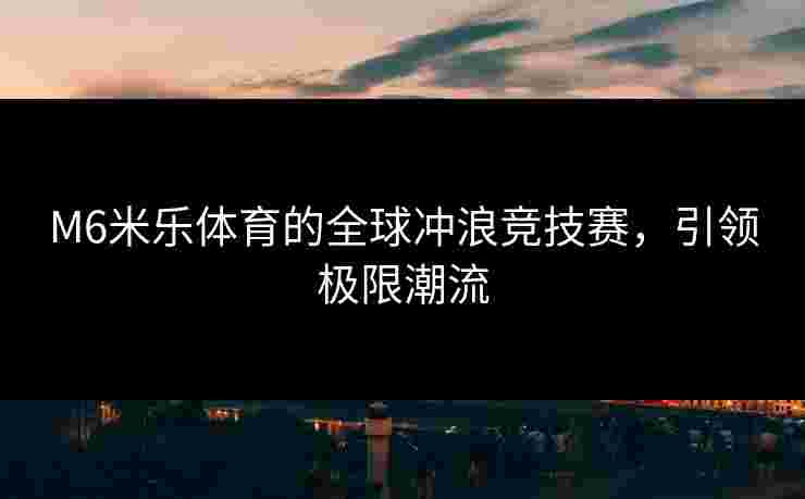M6米乐体育的全球冲浪竞技赛，引领极限潮流